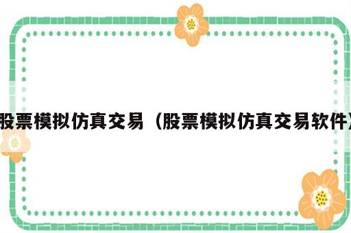 股票模拟仿真交易（股票模拟仿真交易软件）