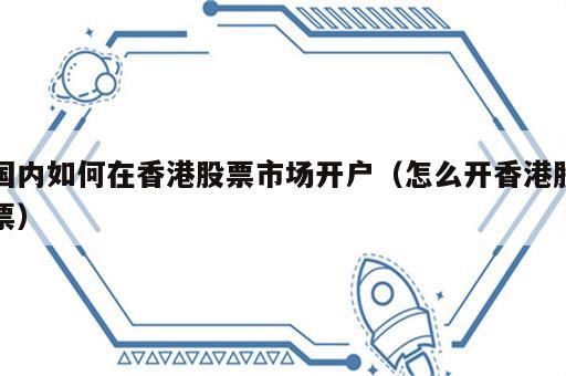 国内如何在香港股票市场开户（怎么开香港股票）