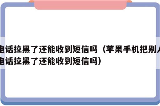 电话拉黑了还能收到短信吗（苹果手机把别人电话拉黑了还能收到短信吗）