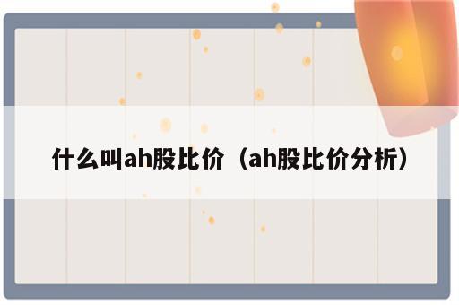什么叫ah股比价（ah股比价分析）