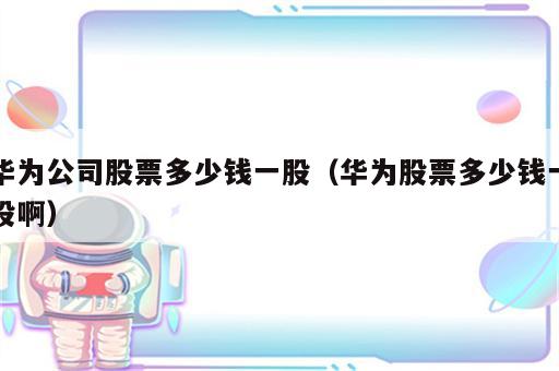 华为公司股票多少钱一股（华为股票多少钱一股啊）