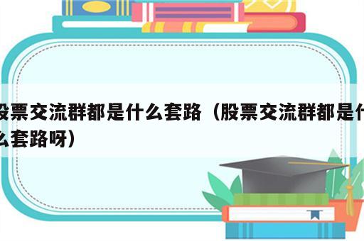 股票交流群都是什么套路（股票交流群都是什么套路呀）