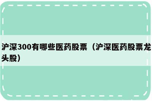 沪深300有哪些医药股票（沪深医药股票龙头股）