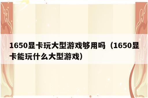 1650显卡玩大型游戏够用吗（1650显卡能玩什么大型游戏）