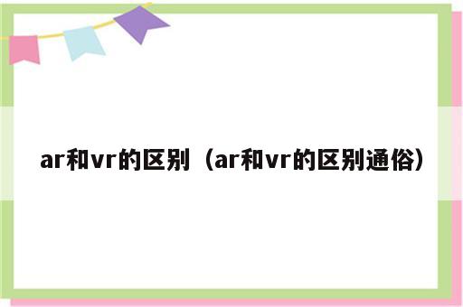 ar和vr的区别（ar和vr的区别通俗）