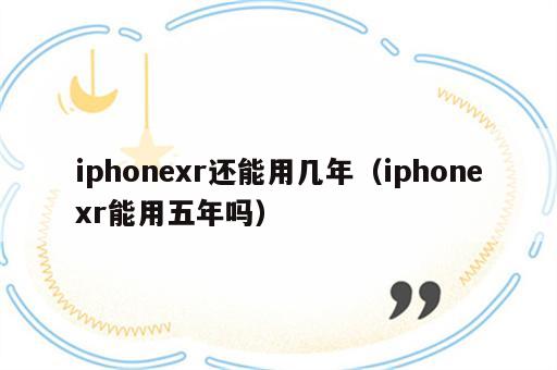 iphonexr还能用几年（iphonexr能用五年吗）