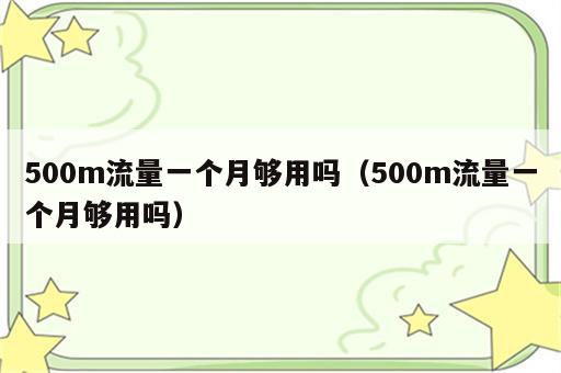 500m流量一个月够用吗（500m流量一个月够用吗）