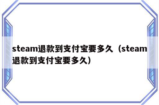 steam退款到支付宝要多久（steam退款到支付宝要多久）