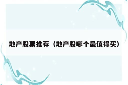 地产股票推荐（地产股哪个最值得买）