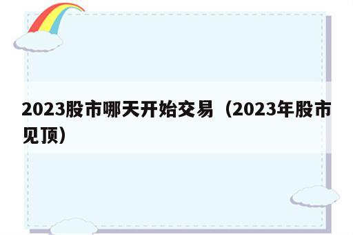 2023股市哪天开始交易（2023年股市见顶）