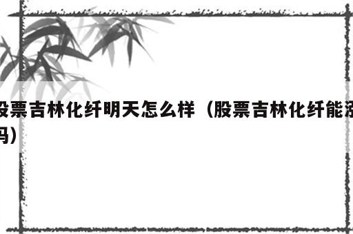股票吉林化纤明天怎么样（股票吉林化纤能涨吗）