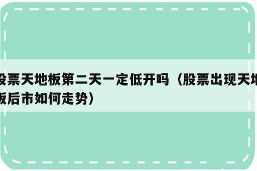 股票天地板第二天一定低开吗（股票出现天地板后市如何走势）