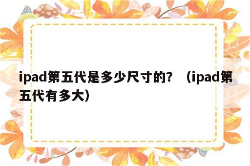 ipad第五代是多少尺寸的？（ipad第五代有多大）