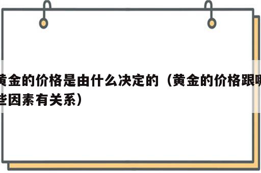 黄金的价格是由什么决定的（黄金的价格跟哪些因素有关系）
