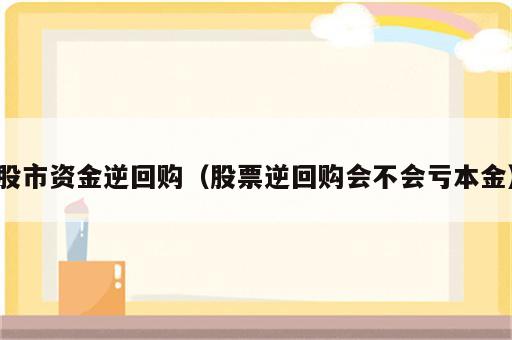 股市资金逆回购（股票逆回购会不会亏本金）