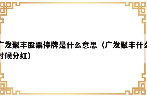 广发聚丰股票停牌是什么意思（广发聚丰什么时候分红）