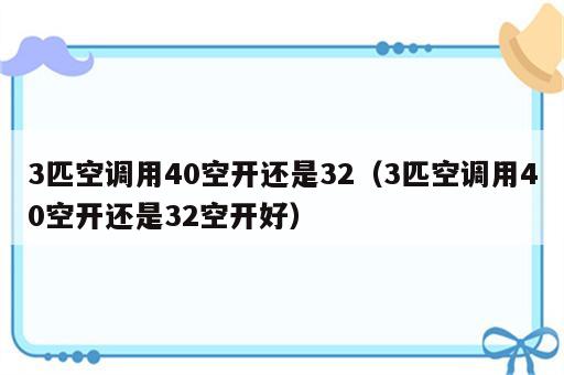 3匹空调用40空开还是32（3匹空调用40空开还是32空开好）
