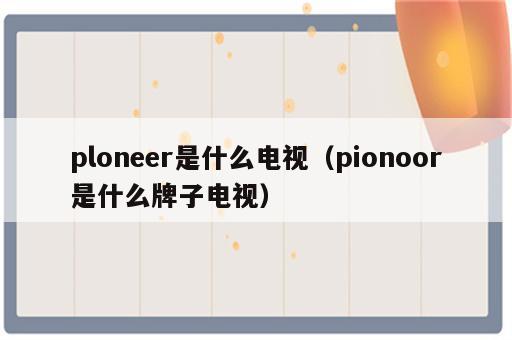 ploneer是什么电视（pionoor是什么牌子电视）