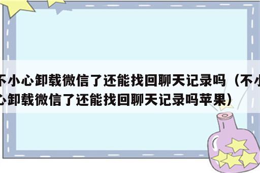不小心卸载微信了还能找回聊天记录吗（不小心卸载微信了还能找回聊天记录吗苹果）