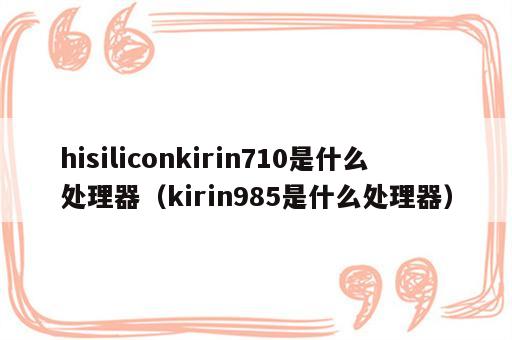 hisiliconkirin710是什么处理器（kirin985是什么处理器）