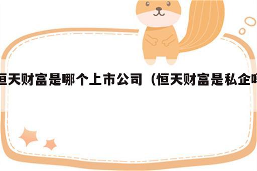 恒天财富是哪个上市公司（恒天财富是私企吗）