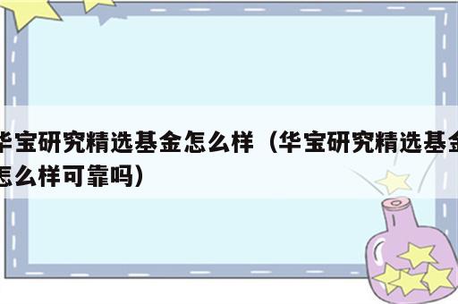 华宝研究精选基金怎么样（华宝研究精选基金怎么样可靠吗）