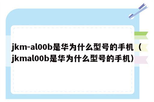 jkm-al00b是华为什么型号的手机（jkmal00b是华为什么型号的手机）