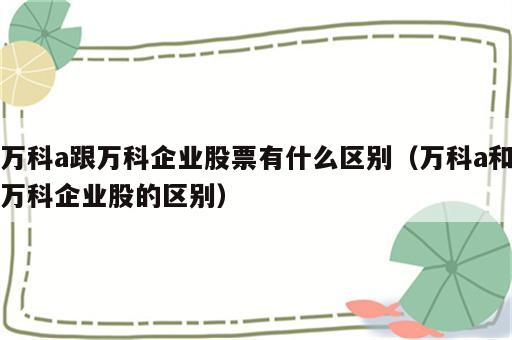万科a跟万科企业股票有什么区别（万科a和万科企业股的区别）