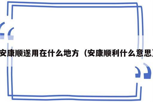 安康顺遂用在什么地方（安康顺利什么意思）