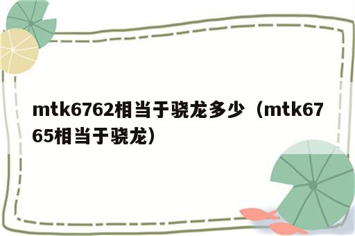 mtk6762相当于骁龙多少（mtk6765相当于骁龙）