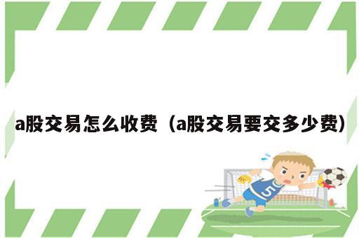 a股交易怎么收费（a股交易要交多少费）