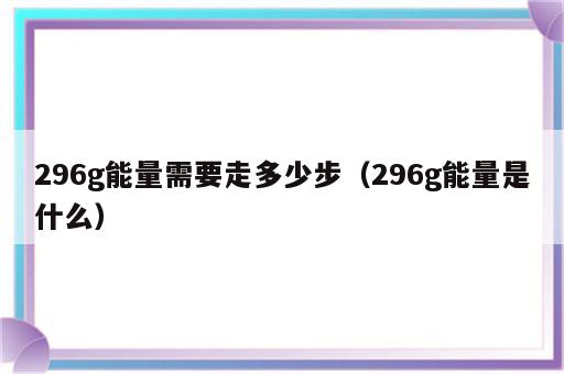 296g能量需要走多少步（296g能量是什么）