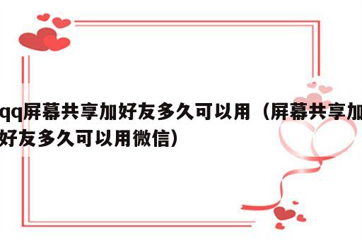 qq屏幕共享加好友多久可以用（屏幕共享加好友多久可以用微信）