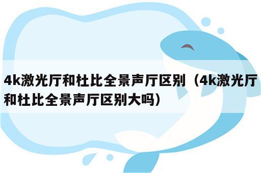 4k激光厅和杜比全景声厅区别（4k激光厅和杜比全景声厅区别大吗）