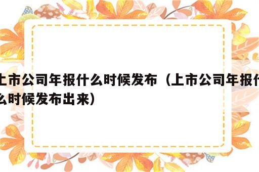 上市公司年报什么时候发布（上市公司年报什么时候发布出来）