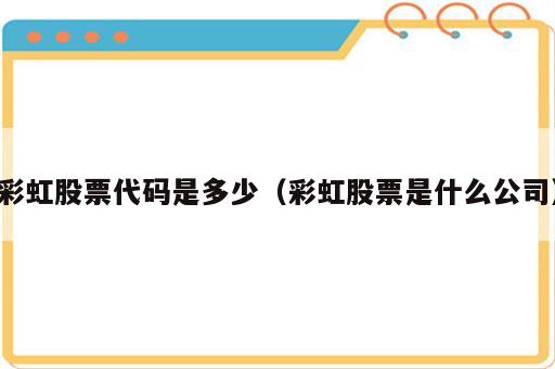 彩虹股票代码是多少（彩虹股票是什么公司）