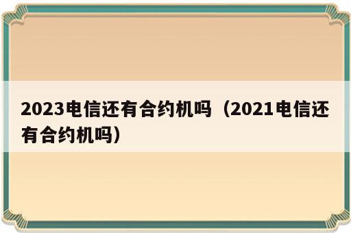 2023电信还有合约机吗（2021电信还有合约机吗）