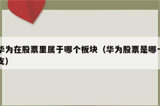 华为在股票里属于哪个板块（华为股票是哪一支）