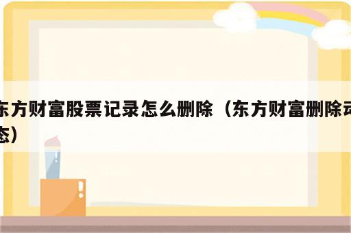 东方财富股票记录怎么删除（东方财富删除动态）