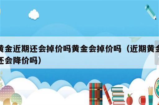 黄金近期还会掉价吗黄金会掉价吗（近期黄金还会降价吗）