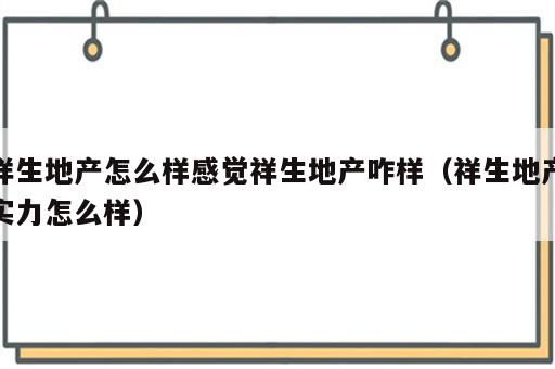 祥生地产怎么样感觉祥生地产咋样（祥生地产实力怎么样）