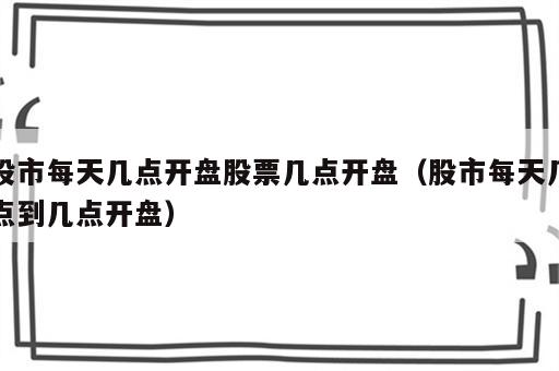 股市每天几点开盘股票几点开盘（股市每天几点到几点开盘）