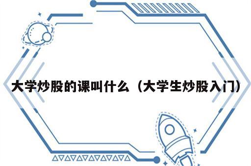 大学炒股的课叫什么（大学生炒股入门）