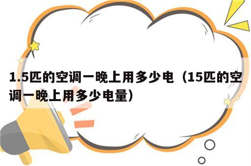 1.5匹的空调一晚上用多少电（15匹的空调一晚上用多少电量）