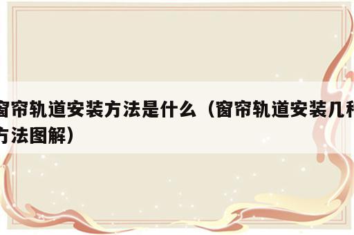 窗帘轨道安装方法是什么（窗帘轨道安装几种方法图解）