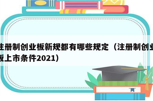 注册制创业板新规都有哪些规定（注册制创业板上市条件2021）