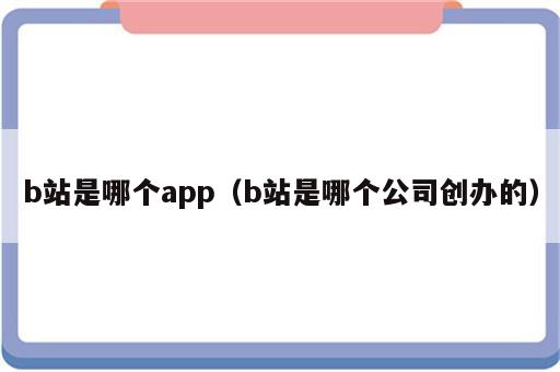 b站是哪个app（b站是哪个公司创办的）