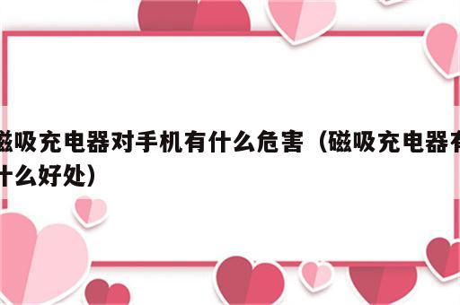 磁吸充电器对手机有什么危害（磁吸充电器有什么好处）