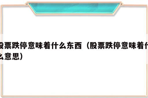 股票跌停意味着什么东西（股票跌停意味着什么意思）