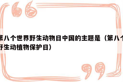第八个世界野生动物日中国的主题是（第八个野生动植物保护日）